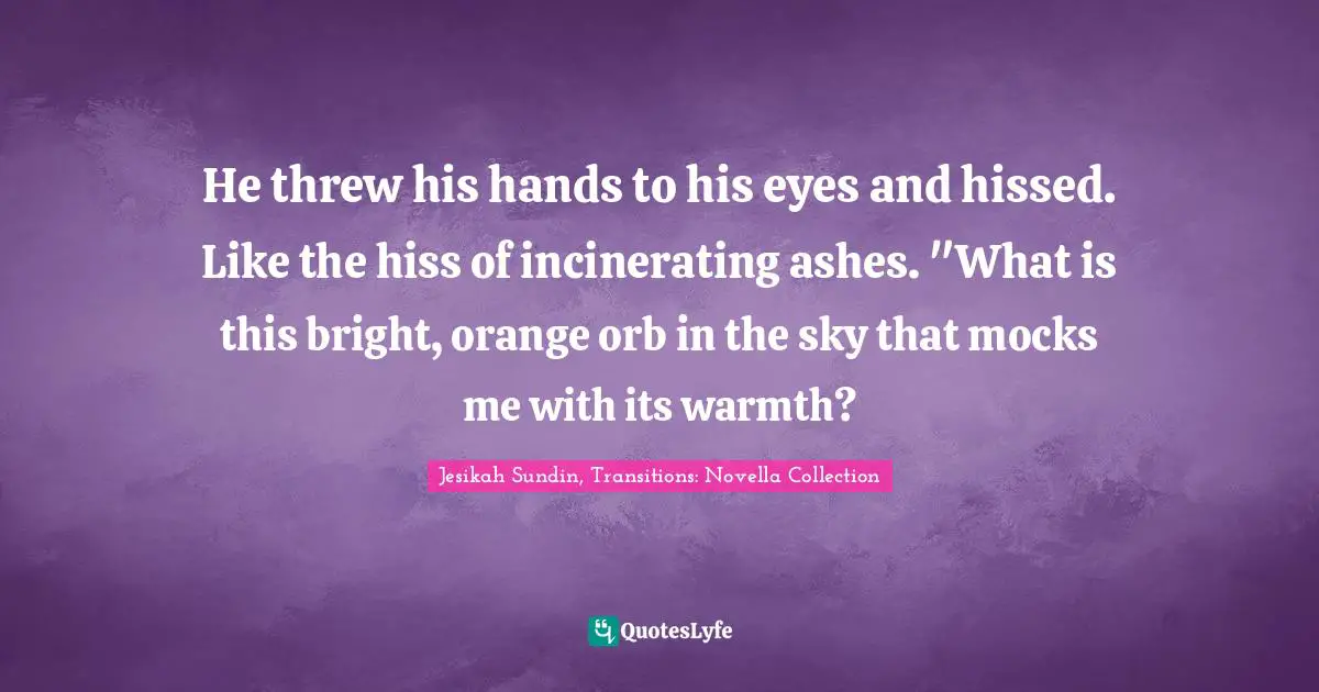 He threw his hands to his eyes and hissed. Like the hiss of incinerating ashes. "What is this bright, orange orb in the sky that mocks me with its warmth?