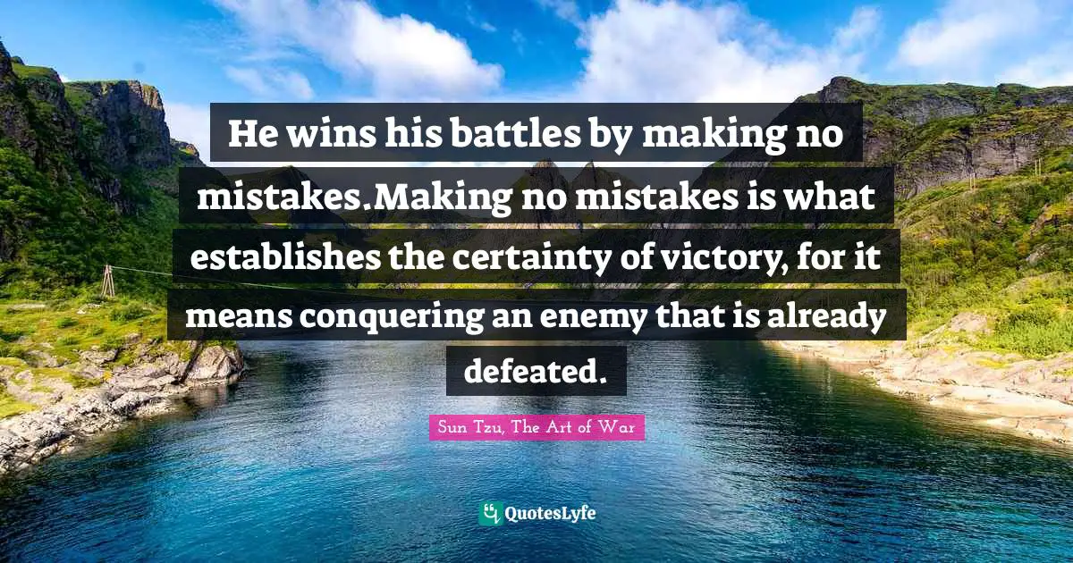 Sun Tzu, The Art Of War Quotes: "He wins his battles by making no mistakes.Making no mistakes is what establishes the certainty of victory, for it means conquering an enemy that is already defeated."