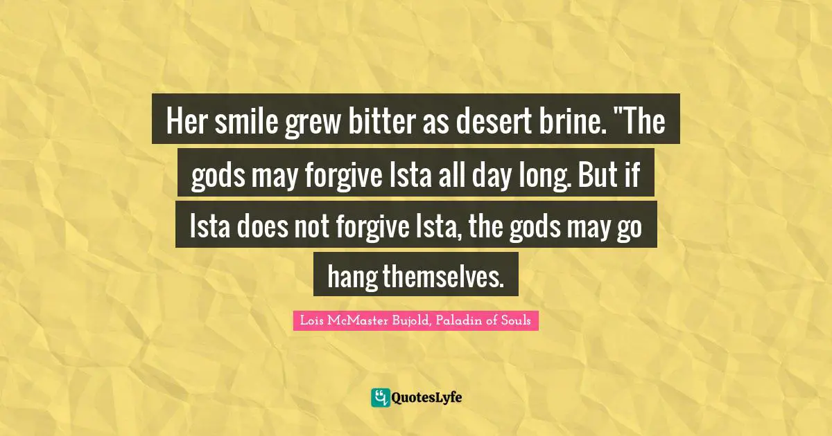 Her smile grew bitter as desert brine. "The gods may forgive Ista all day long. But if Ista does not forgive Ista, the gods may go hang themselves.
