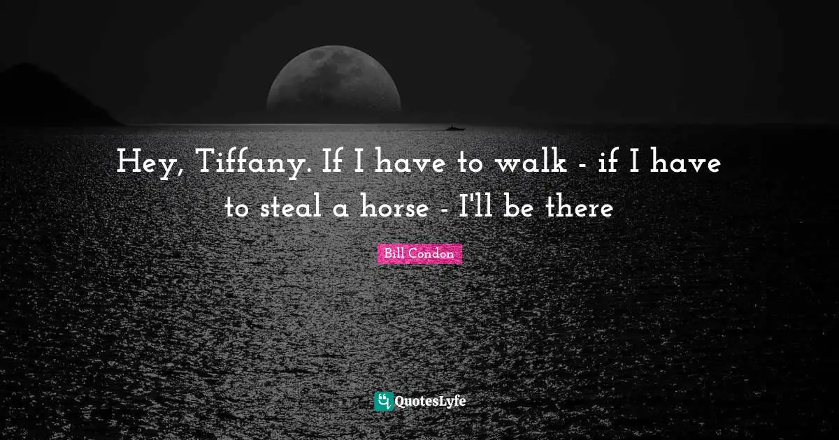Hey, Tiffany. If I have to walk - if I have to steal a horse - I'll be there