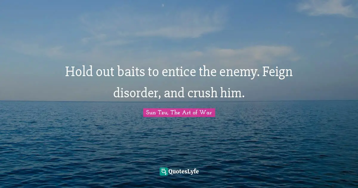 Sun Tzu, The Art Of War Quotes: "Hold out baits to entice the enemy. Feign disorder, and crush him."