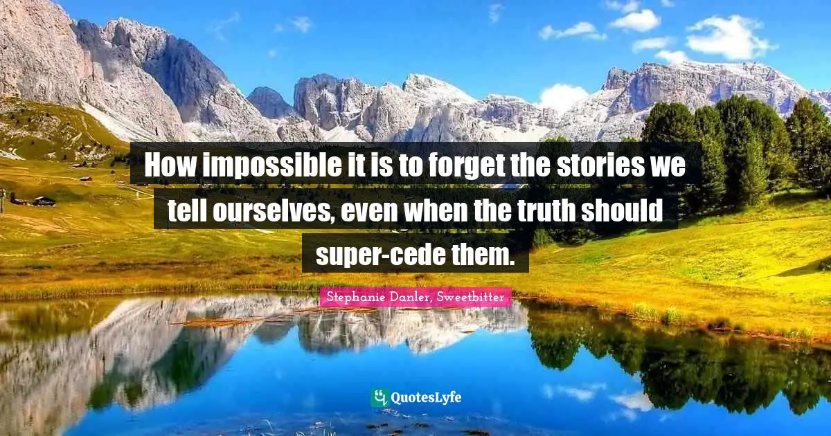 How impossible it is to forget the stories we tell ourselves, even when the truth should super-cede them.