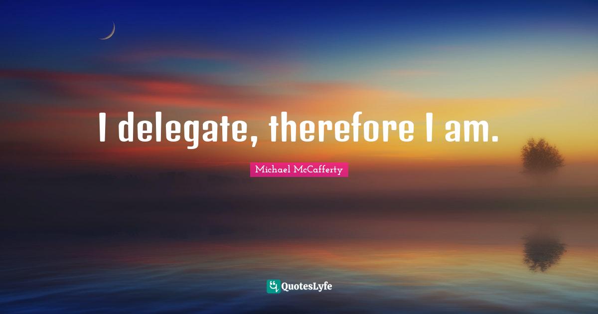 I delegate, therefore I am.