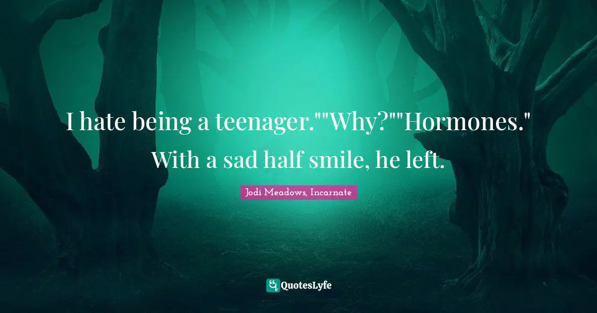 I hate being a teenager.""Why?""Hormones." With a sad half smile, he left.