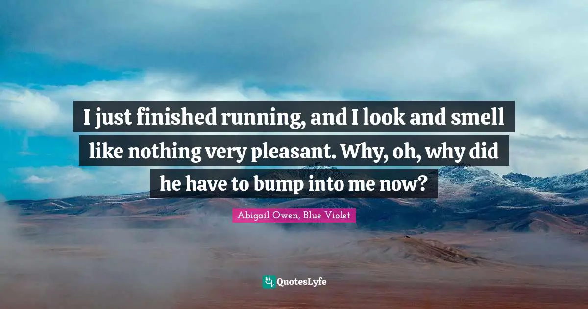 I just finished running, and I look and smell like nothing very pleasant. Why, oh, why did he have to bump into me now?