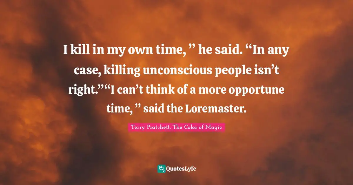 I kill in my own time, ” he said. “In any case, killing unconscious people isn’t right.”“I can’t think of a more opportune time, ” said the Loremaster.