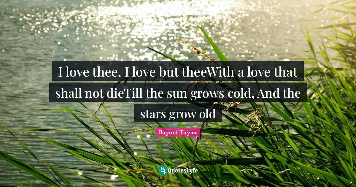 I love thee, I love but theeWith a love that shall not dieTill the sun grows cold, And the stars grow old