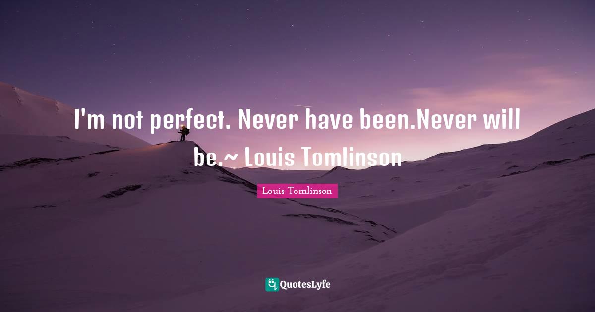 I'm not perfect. Never have been.Never will be.~ Louis Tomlinson