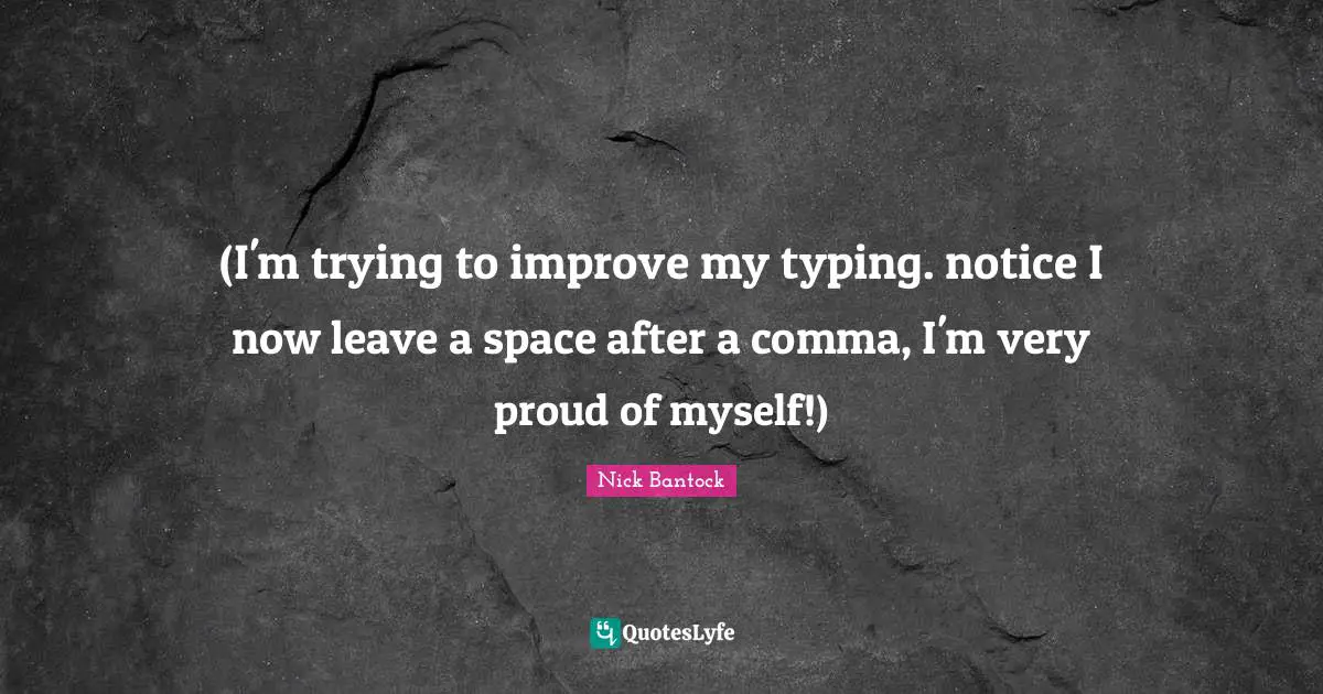(I'm trying to improve my typing. notice I now leave a space after a comma, I'm very proud of myself!)