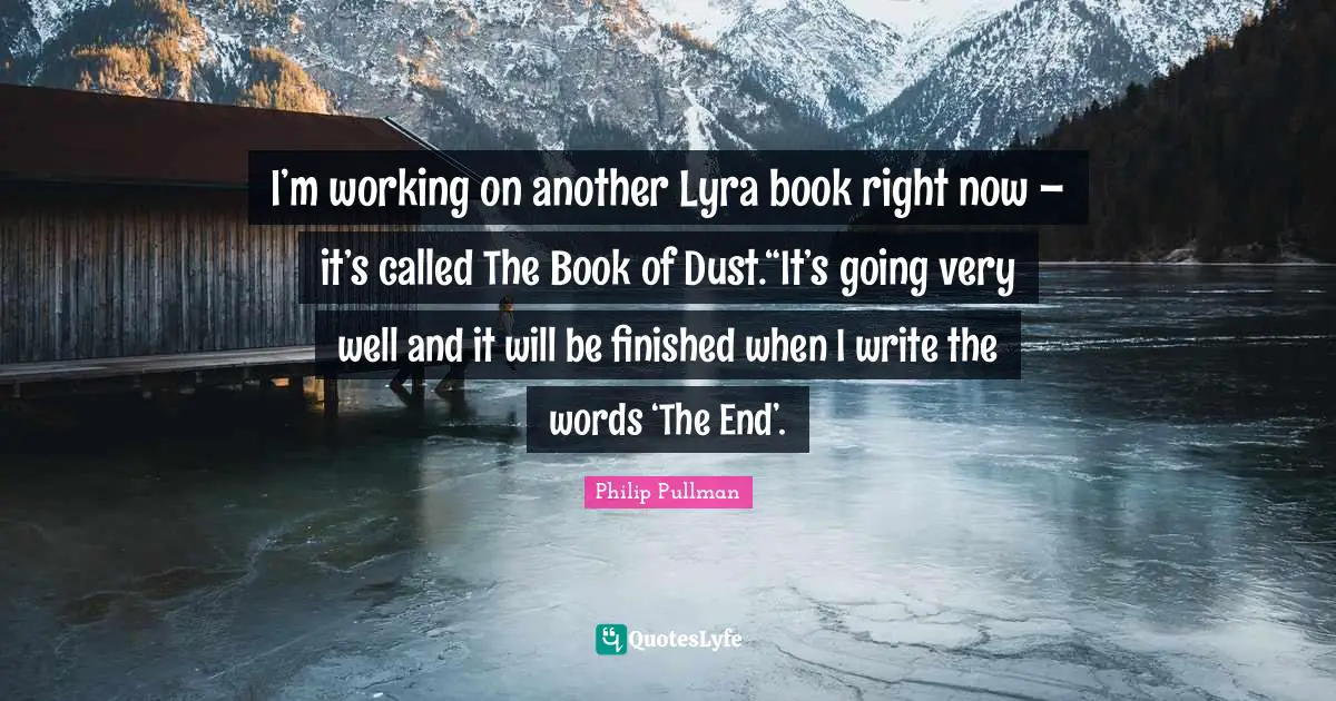 I’m working on another Lyra book right now – it’s called The Book of Dust.“It’s going very well and it will be finished when I write the words ‘The End’.