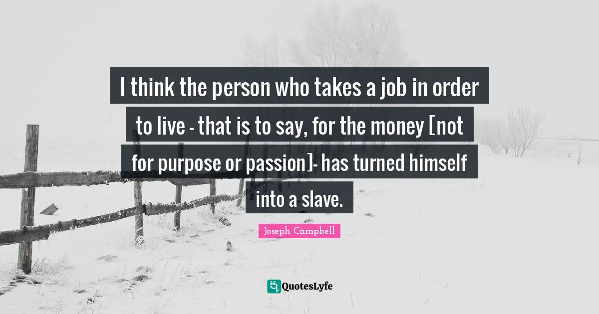 I think the person who takes a job in order to live - that is to say, for the money [not for purpose or passion]- has turned himself into a slave.