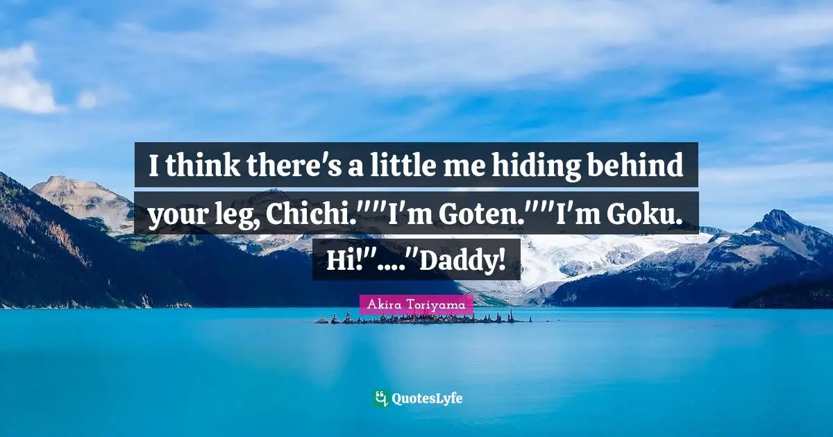 I think there's a little me hiding behind your leg, Chichi.""I'm Goten.""I'm Goku. Hi!"...."Daddy!