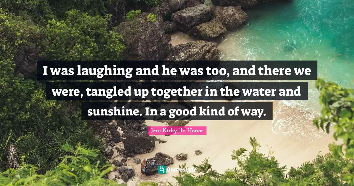 I was laughing and he was too, and there we were, tangled up together in the water and sunshine. In a good kind of way.
