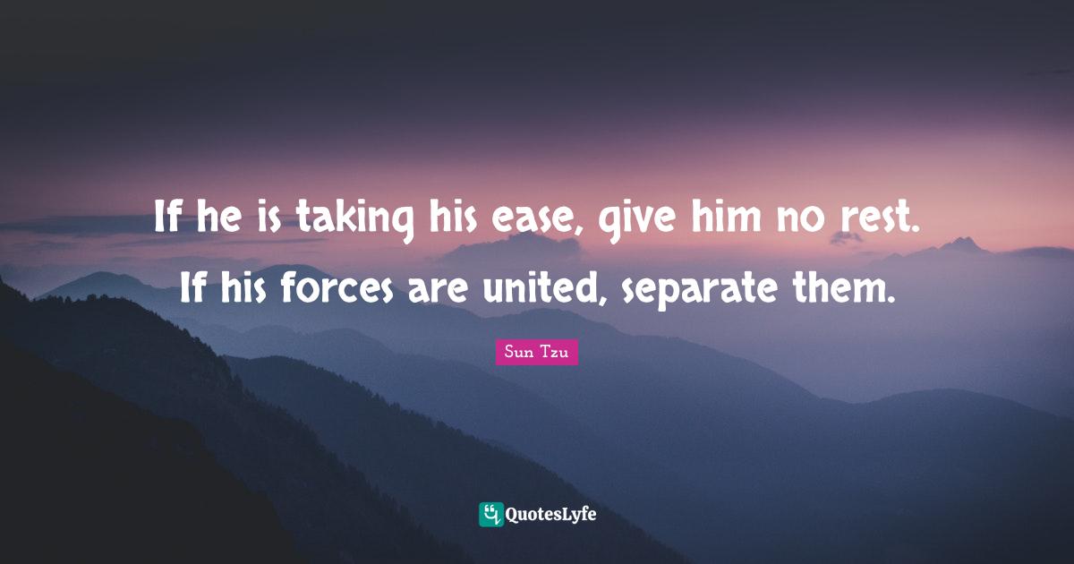 If he is taking his ease, give him no rest. If his forces are united, separate them.