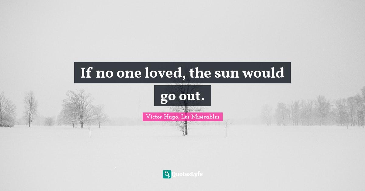 If no one loved, the sun would go out.