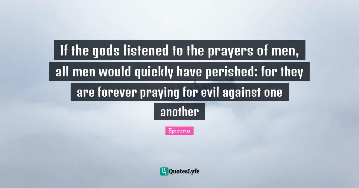 If the gods listened to the prayers of men, all men would quickly have perished: for they are forever praying for evil against one another