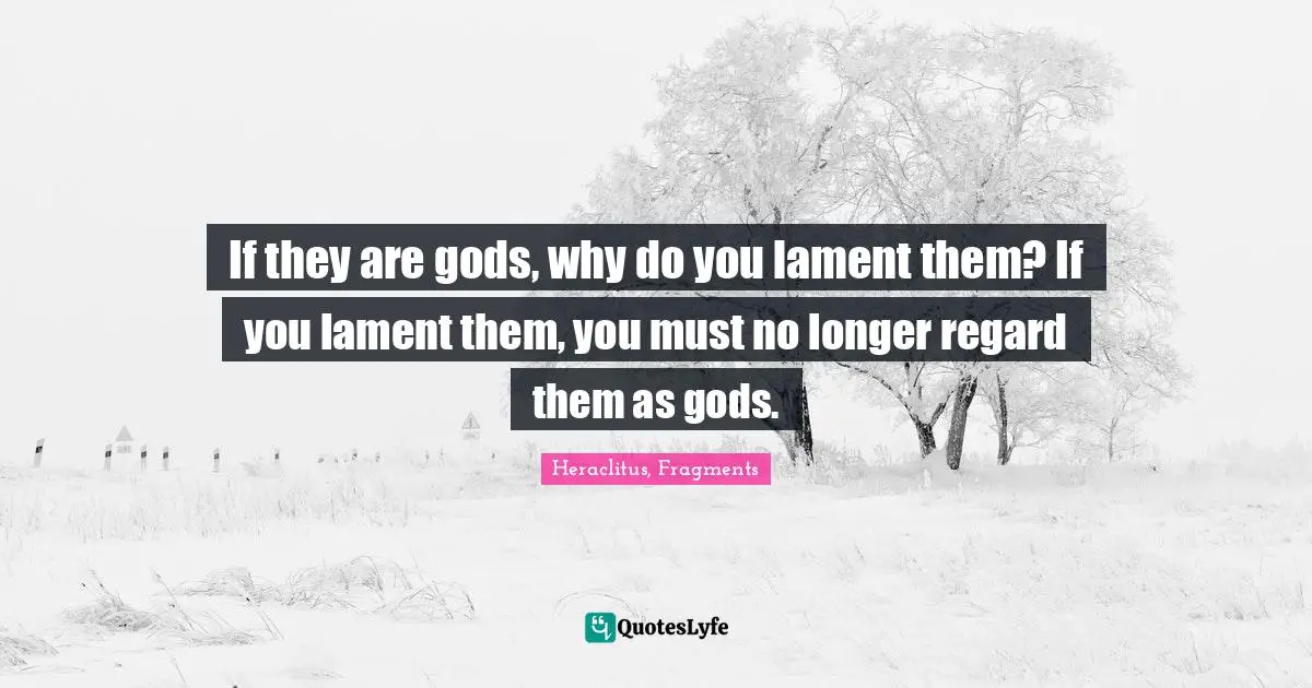 If they are gods, why do you lament them? If you lament them, you must no longer regard them as gods.