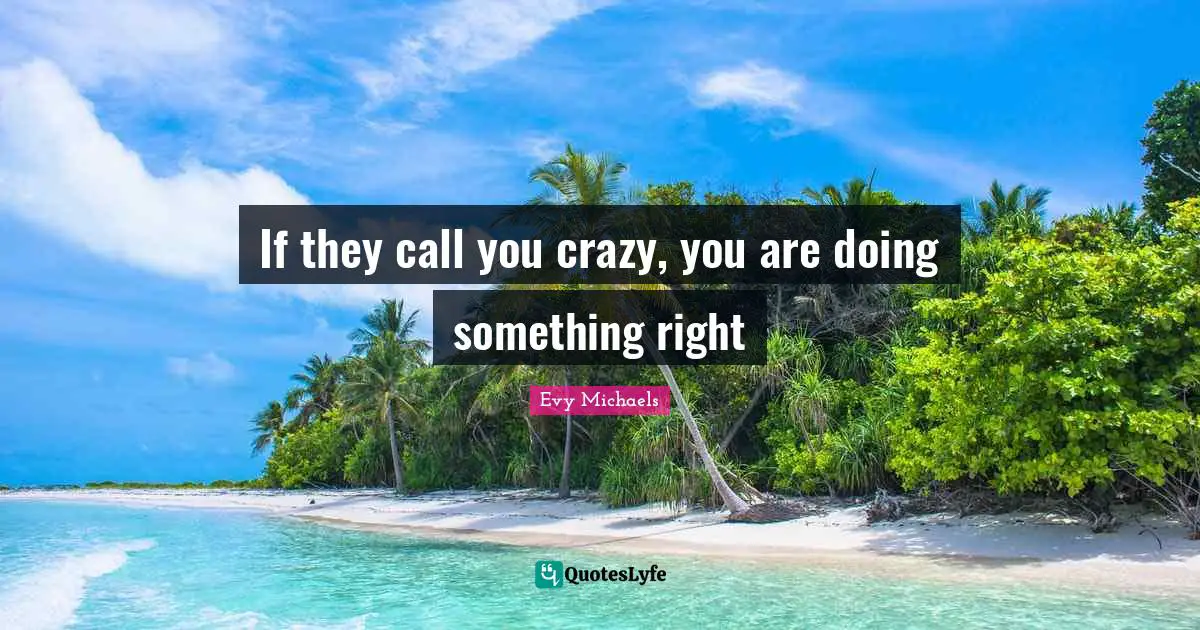 If they call you crazy, you are doing something right