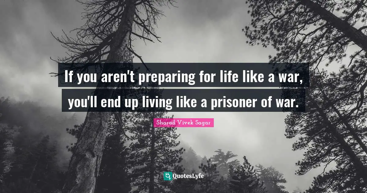 Sharad Vivek Sagar Quotes: If you aren't preparing for life like a war, you'll end up living like a prisoner of war.