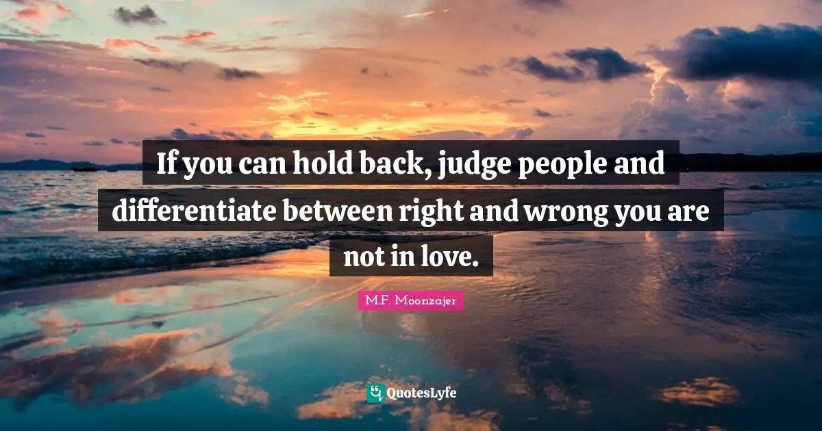 If you can hold back, judge people and differentiate between right and wrong you are not in love.