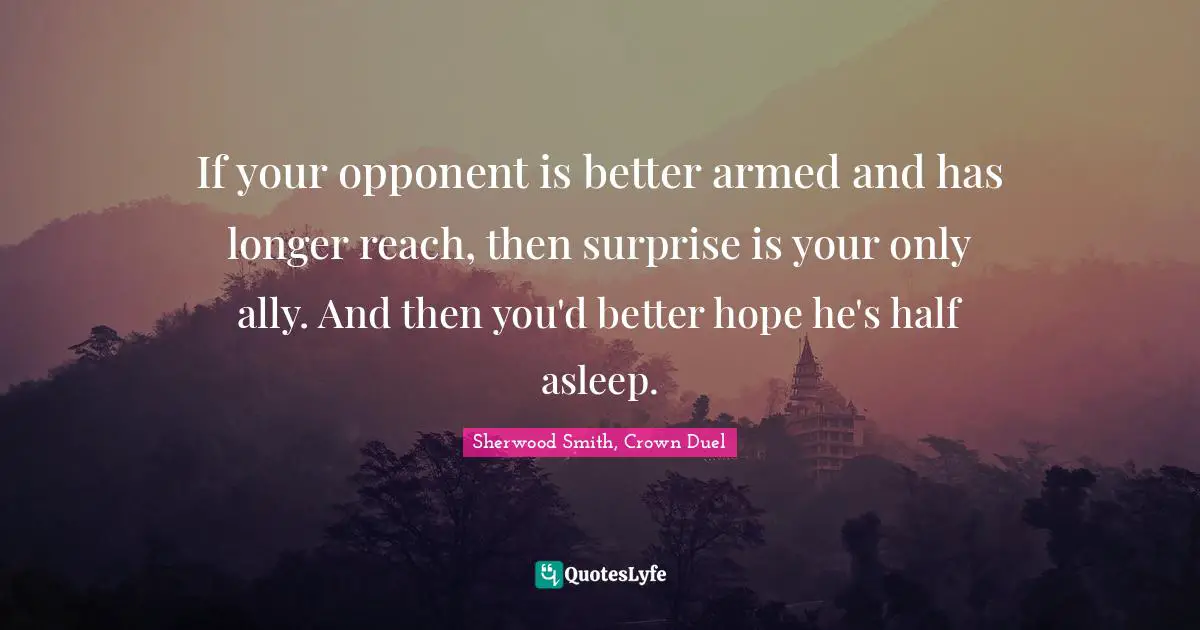 If your opponent is better armed and has longer reach, then surprise is your only ally. And then you'd better hope he's half asleep.