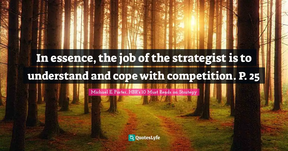 In essence, the job of the strategist is to understand and cope with competition. P. 25