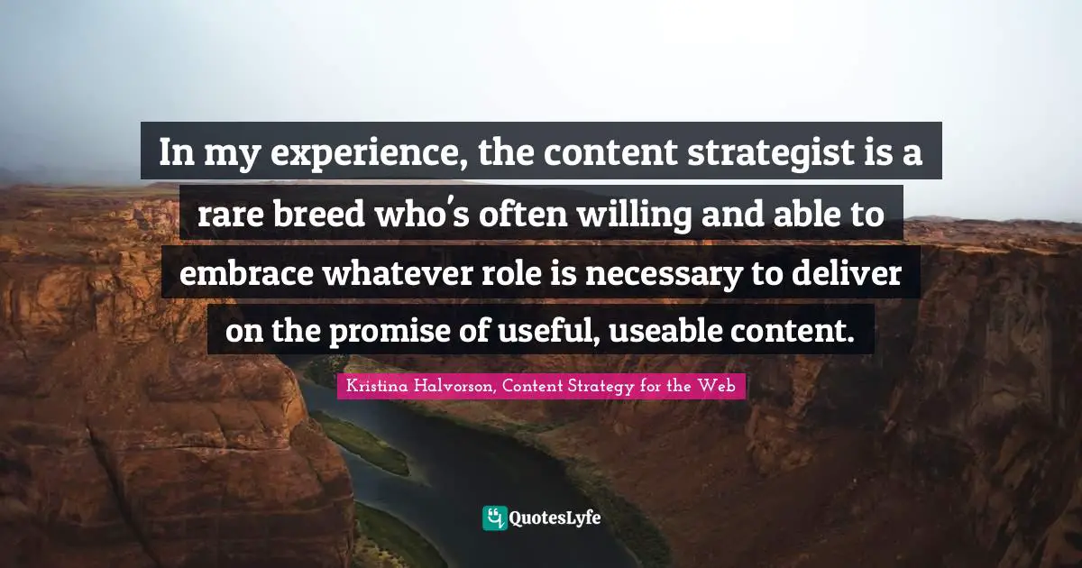 In my experience, the content strategist is a rare breed who's often willing and able to embrace whatever role is necessary to deliver on the promise of useful, useable content.