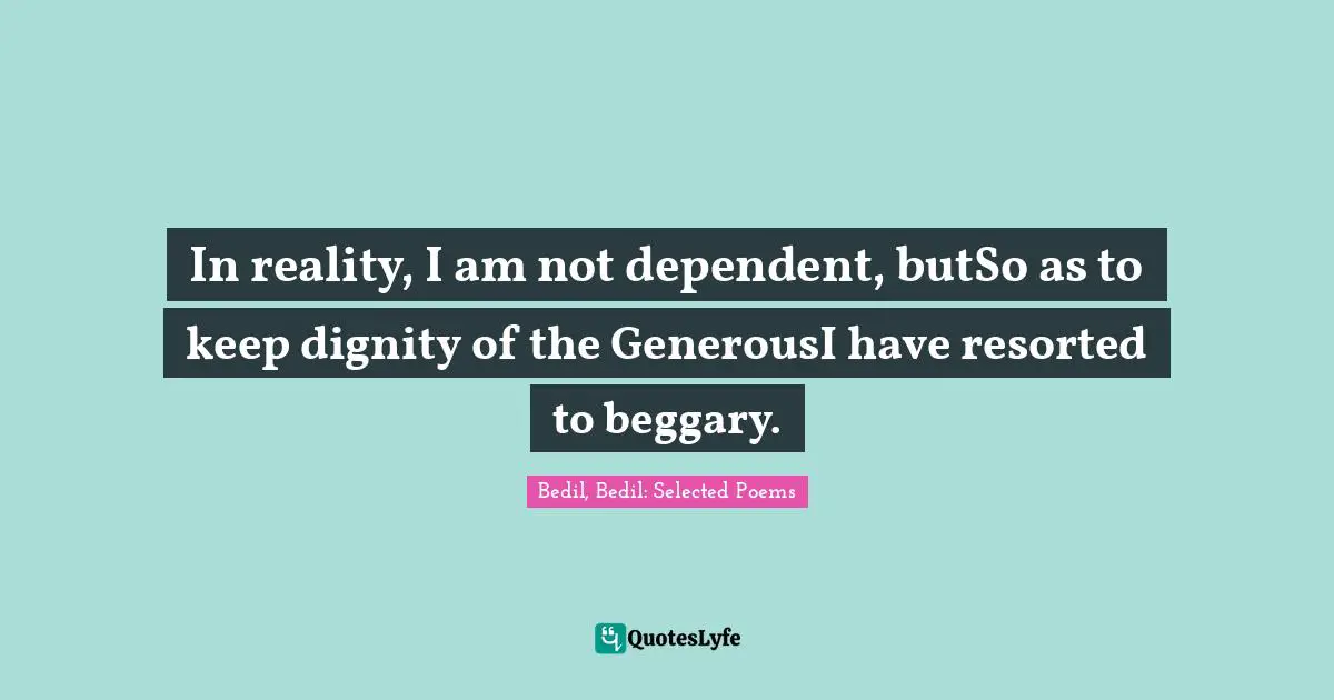 In reality, I am not dependent, butSo as to keep dignity of the GenerousI have resorted to beggary.