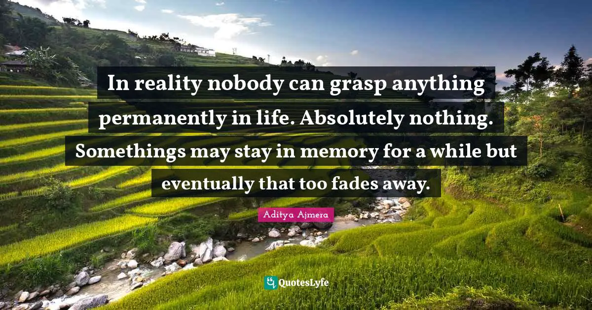 In reality nobody can grasp anything permanently in life. Absolutely nothing. Somethings may stay in memory for a while but eventually that too fades away.