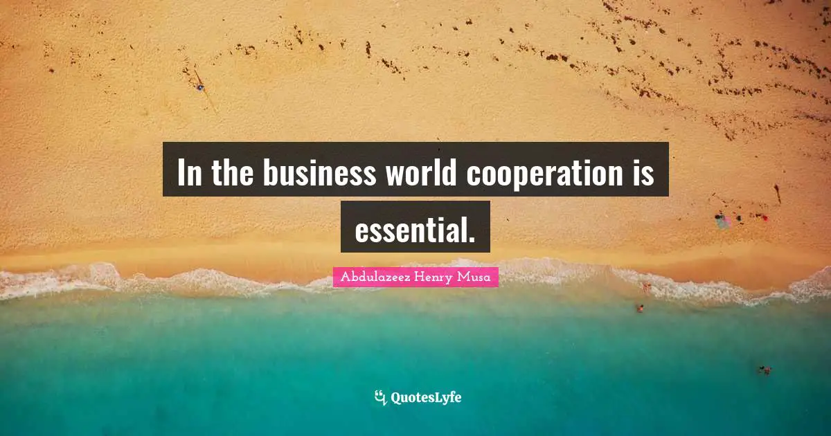 In the business world cooperation is essential.