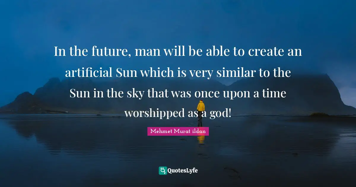 In the future, man will be able to create an artificial Sun which is very similar to the Sun in the sky that was once upon a time worshipped as a god!