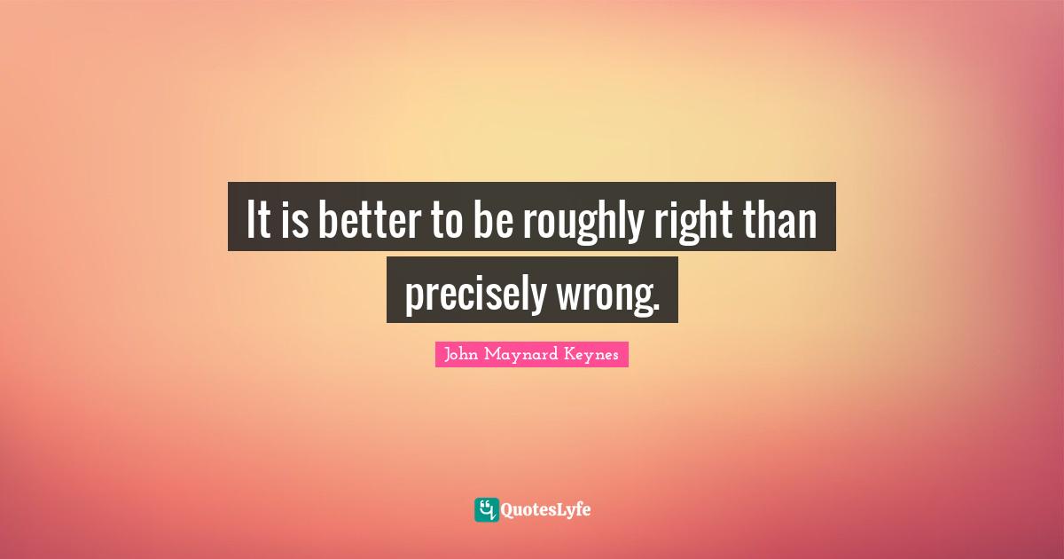 It is better to be roughly right than precisely wrong.