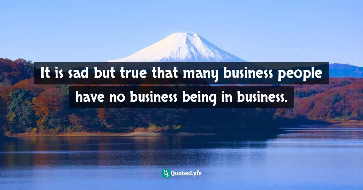 Miles Anthony Smith, Why Leadership Sucks™ Volume 2: The Pain, Pitfalls, And Challenges Of Servant Leadership Fundamentals Quotes: "It is sad but true that many business people have no business being in business."