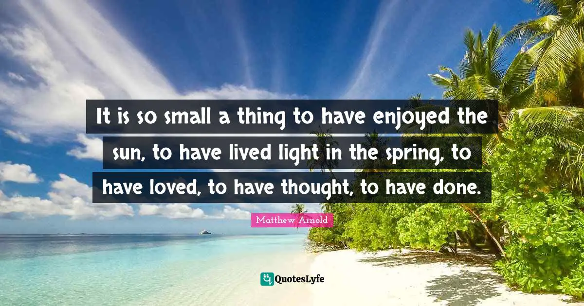 It is so small a thing to have enjoyed the sun, to have lived light in the spring, to have loved, to have thought, to have done.