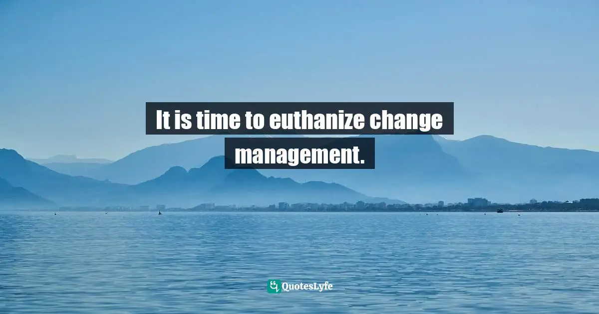 Paul Gibbons, The Science Of Successful Organizational Change: How Leaders Set Strategy, Change Behavior, And Create An Agile Culture Quotes: "It is time to euthanize change management."