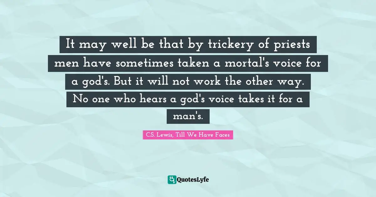 It may well be that by trickery of priests men have sometimes taken a mortal's voice for a god's. But it will not work the other way. No one who hears a god's voice takes it for a man's.