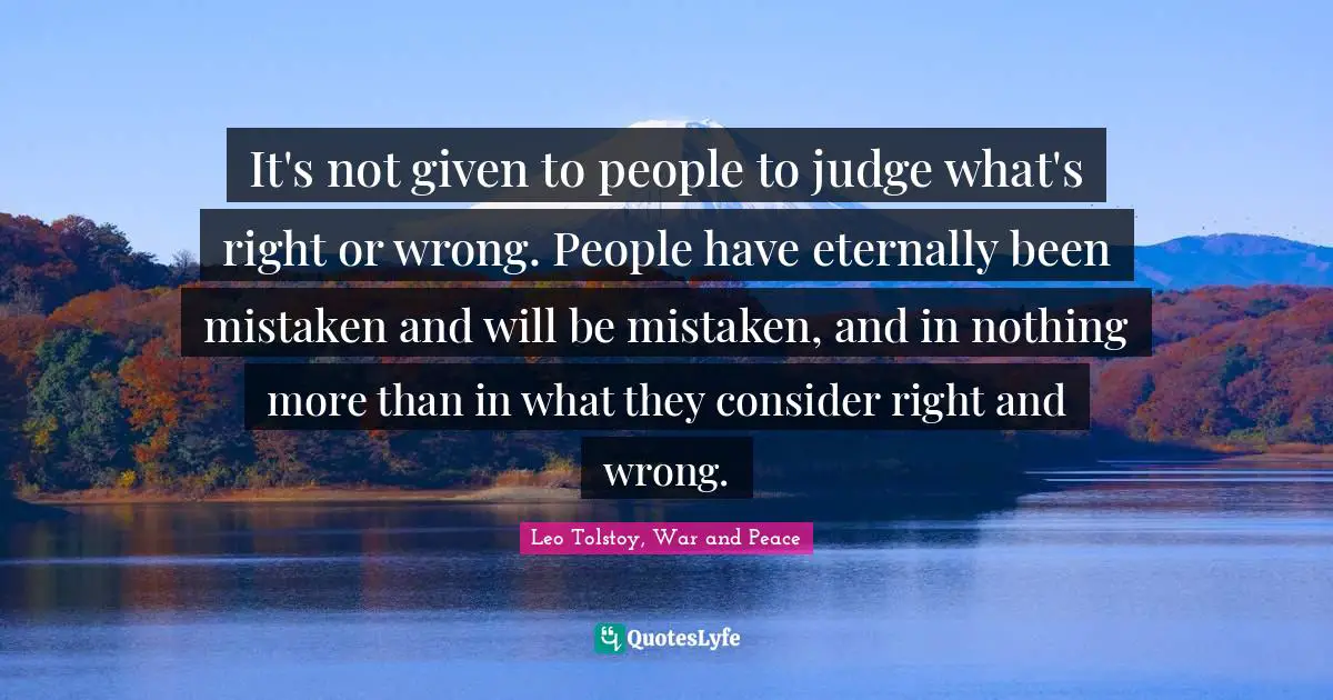 Leo Tolstoy, War and Peace Quotes: It's not given to people to judge what's right or wrong. People have eternally been mistaken and will be mistaken, and in nothing more than in what they consider right and wrong.