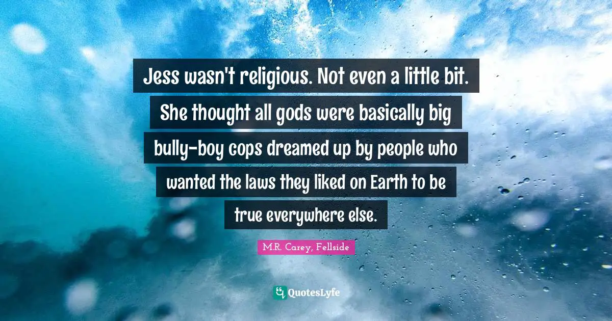 Jess wasn't religious. Not even a little bit. She thought all gods were basically big bully-boy cops dreamed up by people who wanted the laws they liked on Earth to be true everywhere else.