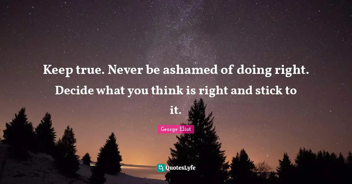 Keep true. Never be ashamed of doing right. Decide what you think is right and stick to it.