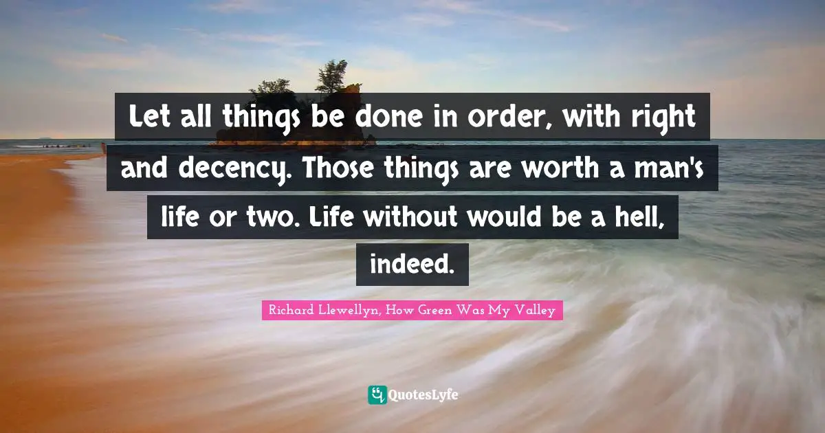 Let all things be done in order, with right and decency. Those things are worth a man's life or two. Life without would be a hell, indeed.