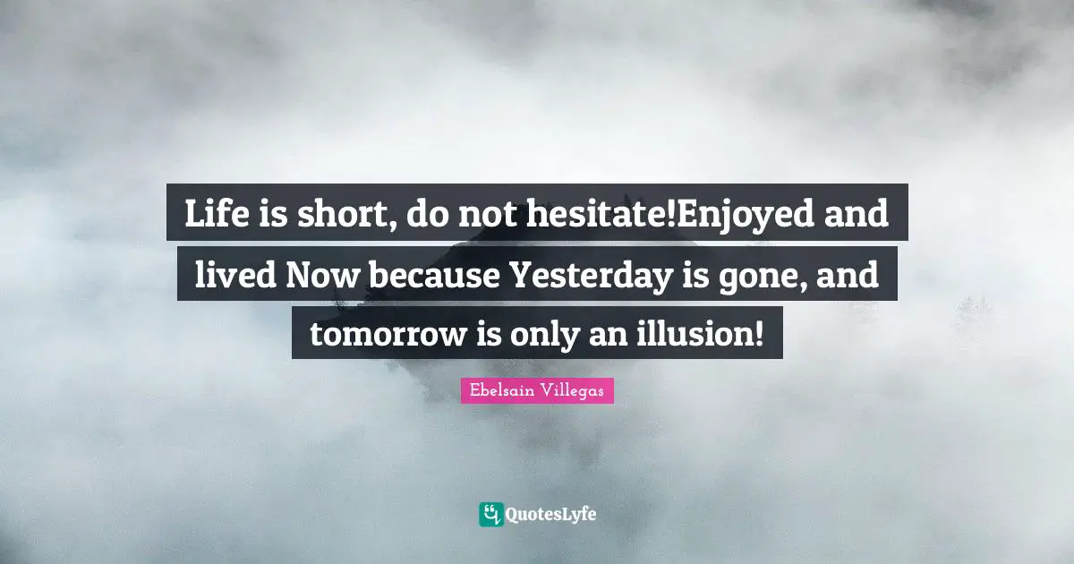 Life is short, do not hesitate!Enjoyed and lived Now because Yesterday is gone, and tomorrow is only an illusion!