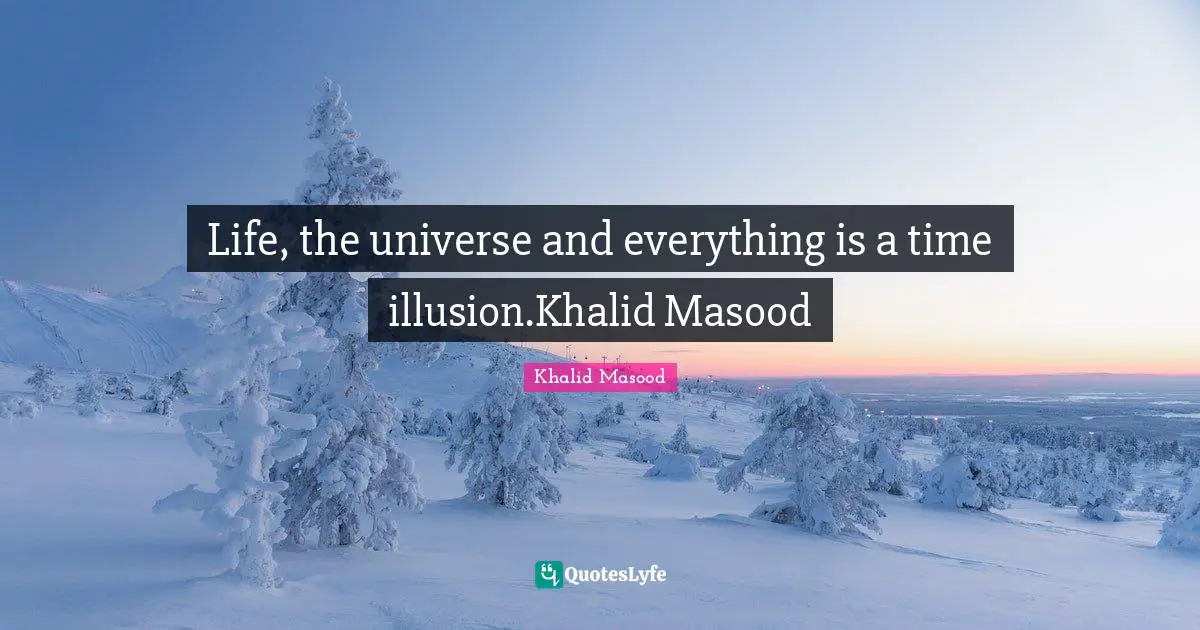 Life, the universe and everything is a time illusion.Khalid Masood