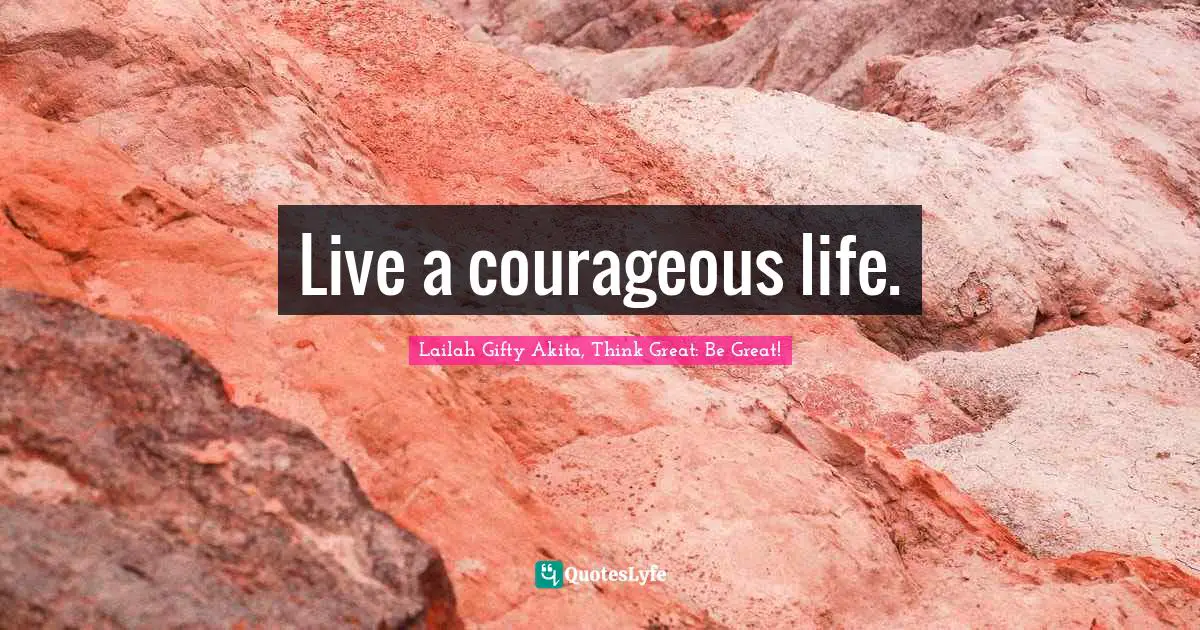 Live a courageous life.