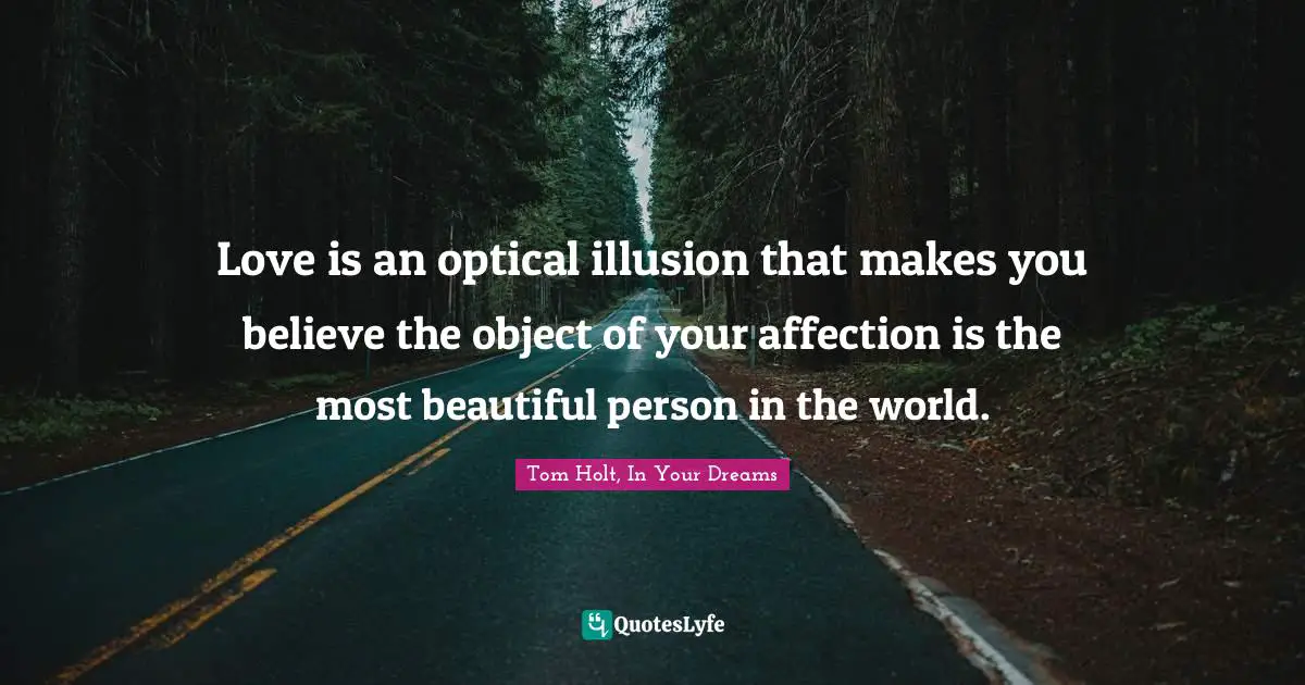 Love is an optical illusion that makes you believe the object of your affection is the most beautiful person in the world.