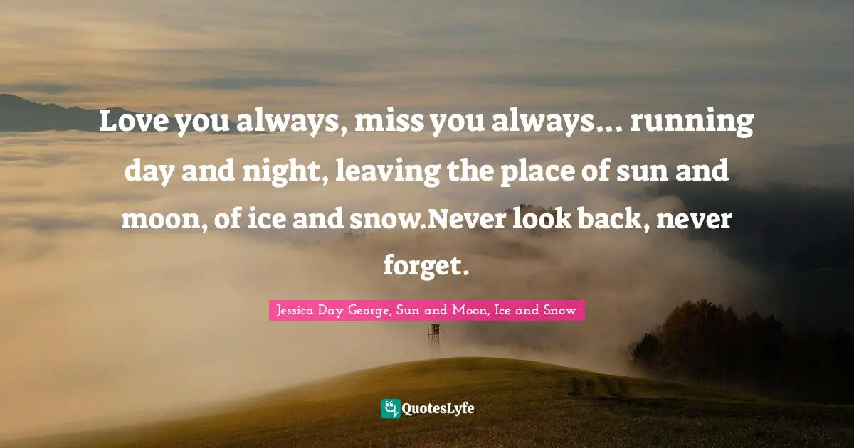 Love you always, miss you always... running day and night, leaving the place of sun and moon, of ice and snow.Never look back, never forget.