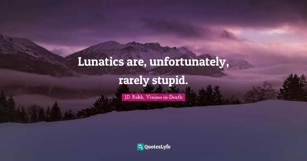 Lunatics are, unfortunately, rarely stupid.