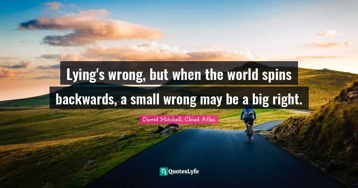 Lying's wrong, but when the world spins backwards, a small wrong may be a big right.