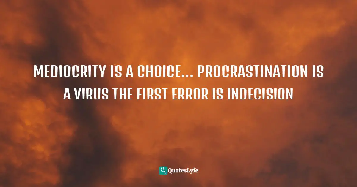 MEDIOCRITY IS A CHOICE... PROCRASTINATION IS A VIRUS THE FIRST ERROR IS INDECISION