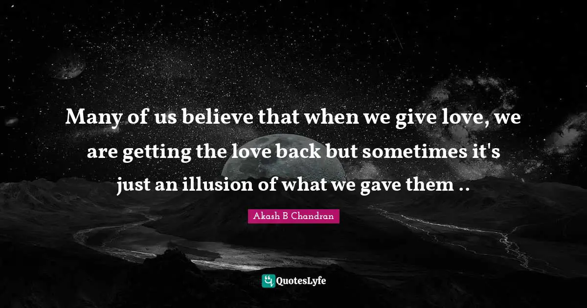 Many of us believe that when we give love, we are getting the love back but sometimes it's just an illusion of what we gave them ..