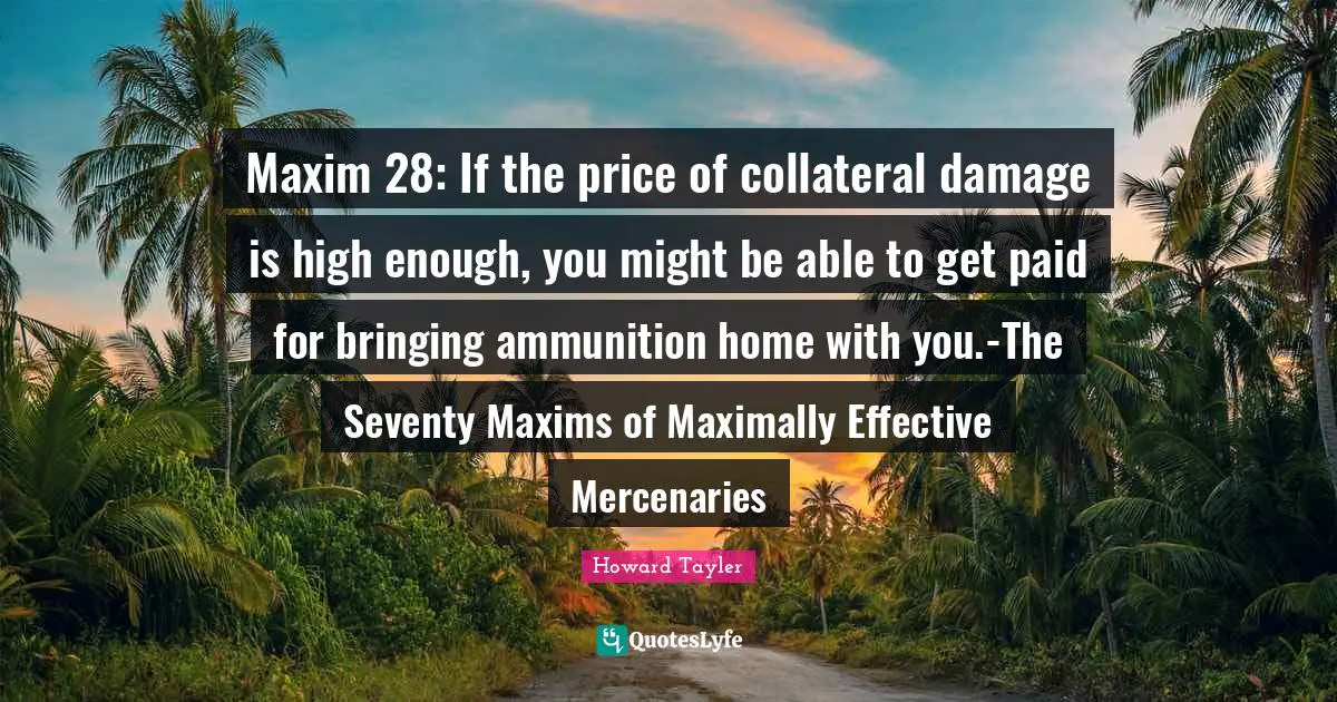 Maxim 28: If the price of collateral damage is high enough, you might be able to get paid for bringing ammunition home with you.-The Seventy Maxims of Maximally Effective Mercenaries